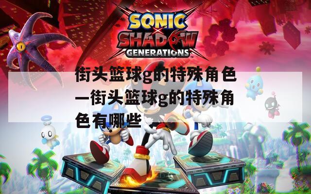 街头篮球g的特殊角色—街头篮球g的特殊角色有哪些
