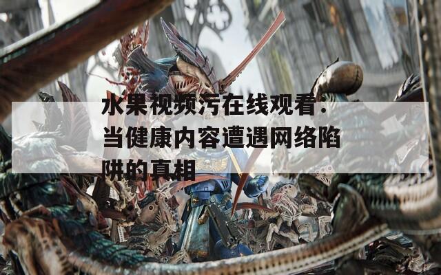水果视频污在线观看：当健康内容遭遇网络陷阱的真相