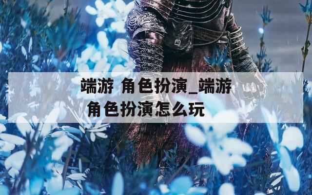端游 角色扮演_端游 角色扮演怎么玩