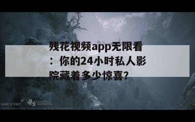 残花视频app无限看：你的24小时私人影院藏着多少惊喜？
