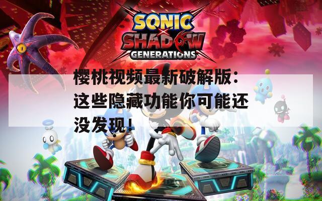 樱桃视频最新破解版：这些隐藏功能你可能还没发现！