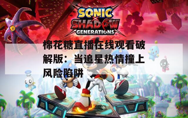 棉花糖直播在线观看破解版：当追星热情撞上风险陷阱