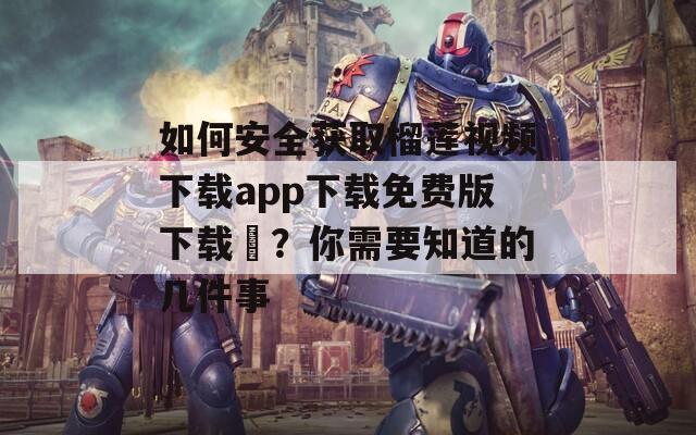 如何安全获取榴莲视频下载app下载免费版下载汅？你需要知道的几件事