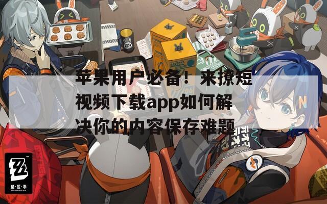 苹果用户必备！来撩短视频下载app如何解决你的内容保存难题