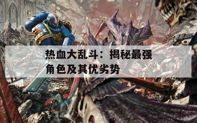 热血大乱斗：揭秘最强角色及其优劣势