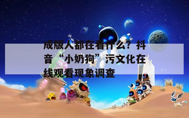 成版人都在看什么？抖音“小奶狗”污文化在线观看现象调查