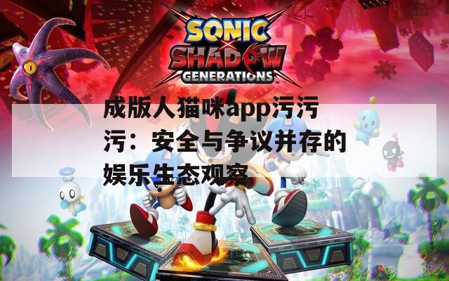 成版人猫咪app污污污：安全与争议并存的娱乐生态观察