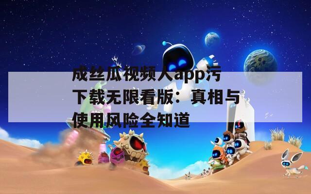 成丝瓜视频人app污下载无限看版：真相与使用风险全知道