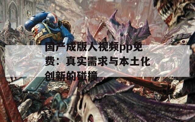 国产成版人视频pp免费：真实需求与本土化创新的碰撞