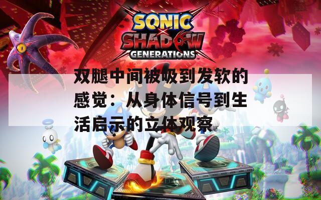 双腿中间被吸到发软的感觉：从身体信号到生活启示的立体观察